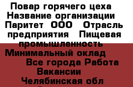 Повар горячего цеха › Название организации ­ Паритет, ООО › Отрасль предприятия ­ Пищевая промышленность › Минимальный оклад ­ 28 000 - Все города Работа » Вакансии   . Челябинская обл.,Златоуст г.